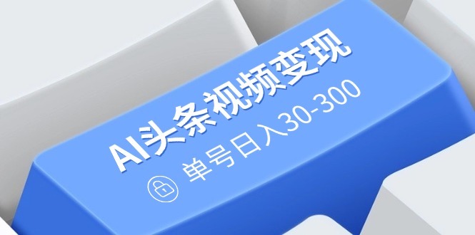 （14375期）AI头条视频变现：AI原创搬运玩法，无需剪辑，多平台发布，单号日入30-300-资源鲟