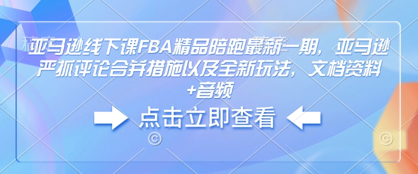 亚马逊线下课FBA精品陪跑最新一期，亚马逊严抓评论合并措施以及全新玩法，文档资料+音频-资源鲟
