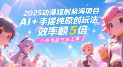 2025动漫短剧蓝海项目，AI+手搓纯原创玩法，效率翻5倍，小白也能快速上手-资源鲟