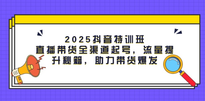 （14620期）2025抖音特训班：直播带货全渠道起号，流量提升秘籍，助力带货爆发-资源鲟