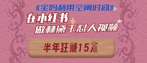 宝妈利用空闲时间，小红书做林黛玉在线怼人视频，快速涨粉，实现账号变现-资源鲟