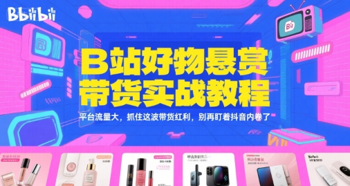 B站好物悬赏带货实战教程，平台流量大，抓住这波带货红利，别再盯着抖音内卷了-资源鲟