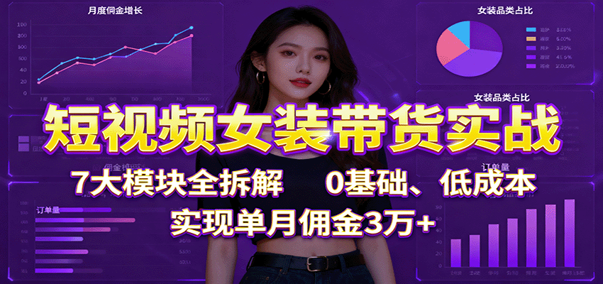 短视频女装带货实战：7大模块全拆解，0基础、低成本，实现单月佣金3万+-资源鲟