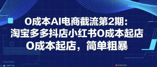 0成本AI电商截流第2期：淘宝多多抖店小红书0成本起店，简单粗暴-资源鲟