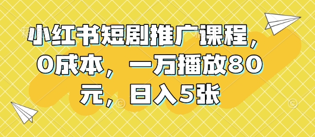 小红书短剧推广课程，0成本，一万播放80元，日入5张-资源鲟
