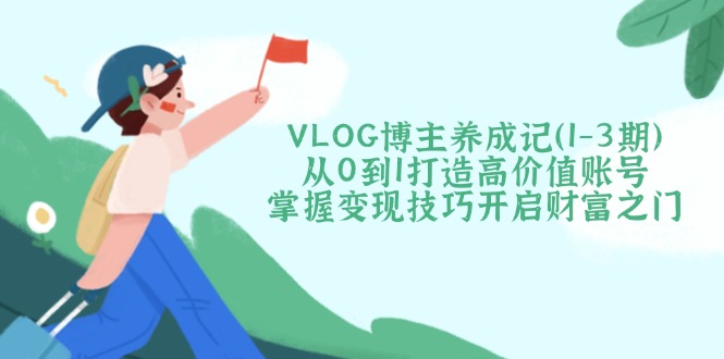 （14541期）VLOG博主养成记（1-3期）从0到1打造高价值账号，掌握变现技巧开启财富之门-资源鲟