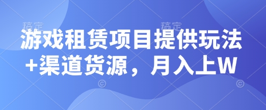 游戏租赁项目提供玩法+渠道货源，月入上W-资源鲟