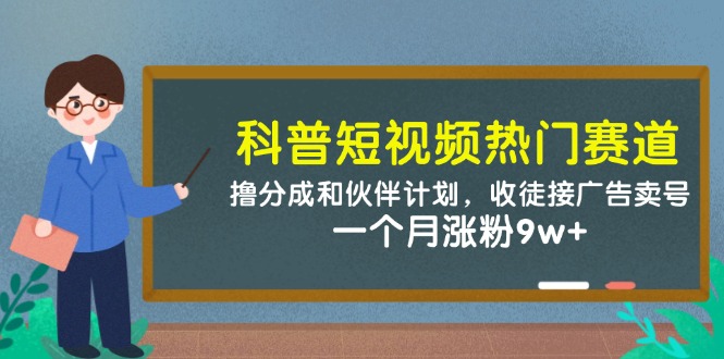 （14768期）科普短视频热门赛道：撸分成和伙伴计划，收徒接广告卖号，一个月涨粉9w+-资源鲟