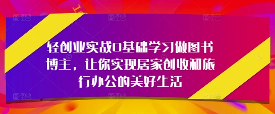 轻创业实战0基础学习做图书博主，让你实现居家创收和旅行办公的美好生活-资源鲟
