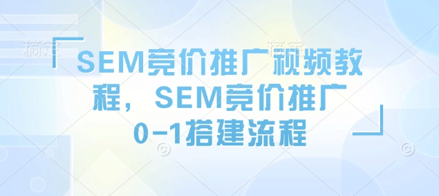 SEM竞价推广视频教程，SEM竞价推广0-1搭建流程-资源鲟