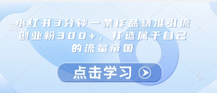 小红书3分钟一条作品精准引流创业粉300+，打造属于自己的流量帝国-资源鲟