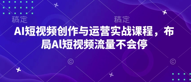 AI短视频创作与运营实战课程，布局Al短视频流量不会停-资源鲟