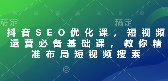 抖音SEO优化课，短视频运营必备基础课，教你精准布局短视频搜索-资源鲟