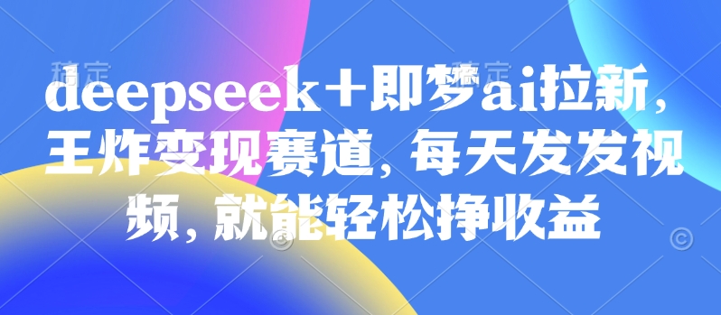 原客单价998的deepseek+即梦ai拉新，王炸变现赛道，每天发发视频，就能轻松挣收益-资源鲟
