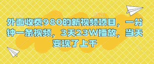 外面收费980的新视频项目，一分钟一条视频，3天23W播放，当天变现了上千-资源鲟