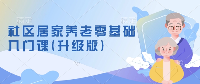 社区居家养老零基础入门课(升级版)了解新手做养老的可行模式，掌握养老项目的筹备方法-资源鲟