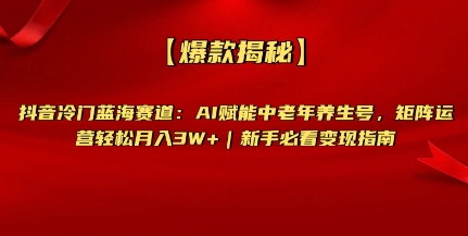 【爆款揭秘】抖音冷门蓝海赛道：AI赋能中老年养生号，矩阵运营轻松月入过W+新手必看变现指南-资源鲟