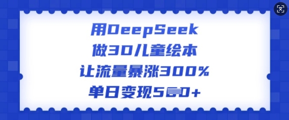用DeepSeek做3D儿童绘本，让流量暴涨300%，单日变现多张-资源鲟