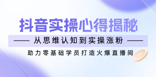 （14344期）抖音实战心得揭秘，从思维认知到实操涨粉，助力零基础学员打造火爆直播间-资源鲟