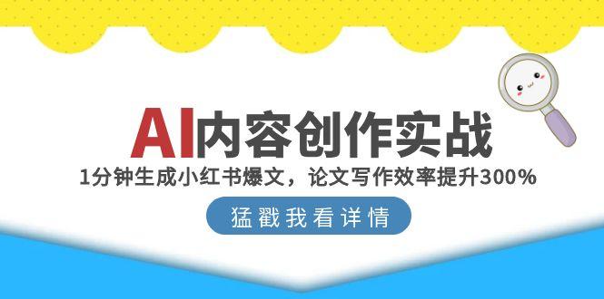 （15041期）AI内容创作实战：1分钟生成小红书爆文，论文写作效率提升300%-资源鲟