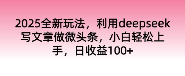 2025全新玩法，利用deepseek写文章做微头条，小白轻松上手，日收益100+-资源鲟