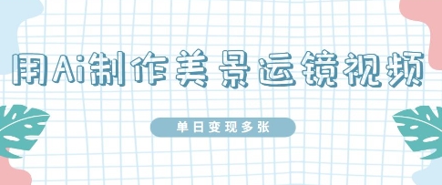 用Ai制作美景运镜视频，单日变现多张-资源鲟
