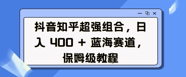 抖音知乎超强组合，日入4张， 蓝海赛道，保姆级教程-资源鲟
