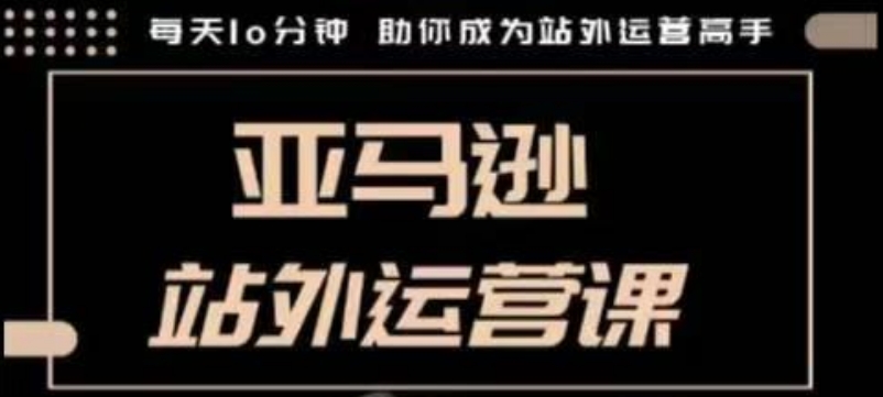 聪明的跨境人都在学的亚马逊站外运营课，每天10分钟，手把手教你成为站外运营高手-资源鲟