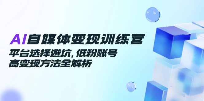 （14966期）AI自媒体变现训练营，平台选择避坑，低粉账号高变现方法全解析-资源鲟