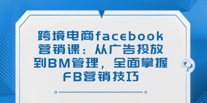 （14314期）跨境电商facebook营销课：从广告投放到BM管理，全面掌握FB营销技巧-资源鲟