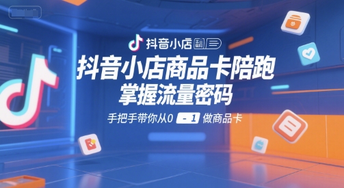 抖音小店商品卡陪跑，掌握流量密码，手把手带你从0-1做商品卡-资源鲟
