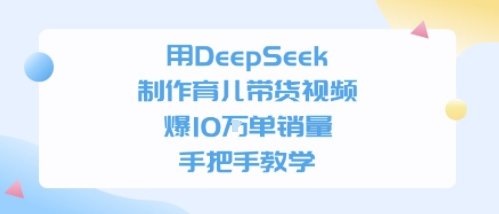 用DeepSeek制作育儿带货视频，手把手教学，爆10W单销量-资源鲟