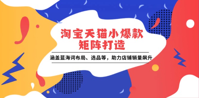（13882期）淘宝天猫小爆款矩阵打造：涵盖蓝海词布局、选品等，助力店铺销量飙升-资源鲟