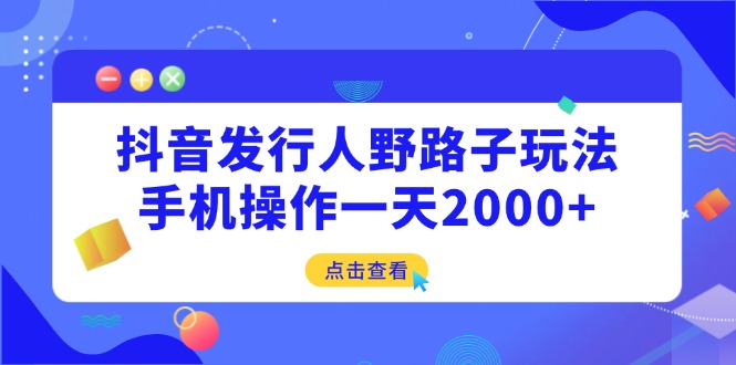 （14319期）抖音发行人野路子玩法，手机操作一天2000+-资源鲟