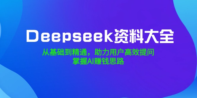 （14331期）Deepseek资料大全，从基础到精通，助力用户高效提问，掌握AI赚钱思路-资源鲟