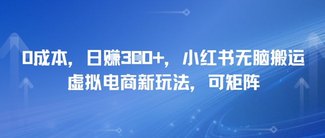 0成本，日入3张+，小红书无脑搬运，虚拟电商新玩法，可矩阵-资源鲟