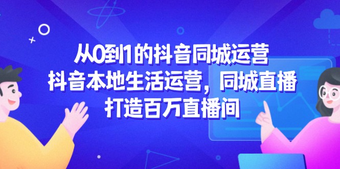 （14863期）从0到1的抖音同城运营，抖音本地生活运营，同城直播，打造百万直播间-资源鲟