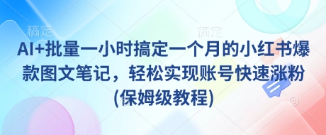 AI+批量一小时搞定一个月的小红书爆款图文笔记，轻松实现账号快速涨粉(保姆级教程)-资源鲟