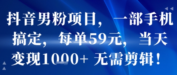 抖音男粉项目，一部手机搞定，每单59米，当天变现1k+  无需剪辑-资源鲟