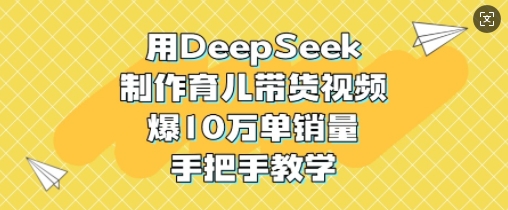 用DeepSeek制作育儿带货视频，爆10W单销量，手把手教学-资源鲟