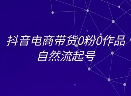 抖音电商带货0粉0作品自然流起号，抖音电商教程-资源鲟