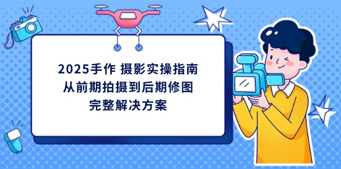 （14270期）2025手作 摄影实操指南，从前期拍摄到后期修图的完整解决方案-资源鲟