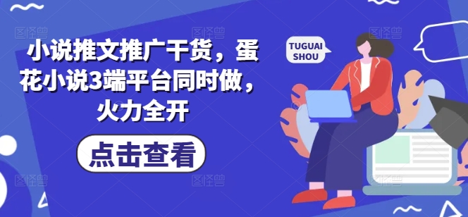 小说推文推广干货，蛋花小说3端平台同时做，火力全开-资源鲟