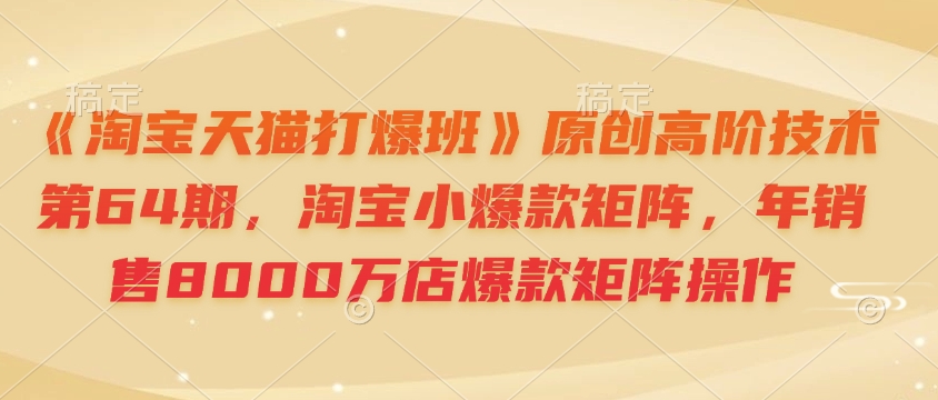 《淘宝天猫打爆班》原创高阶技术第64期，淘宝小爆款矩阵，年销售8000万店爆款矩阵操作-资源鲟