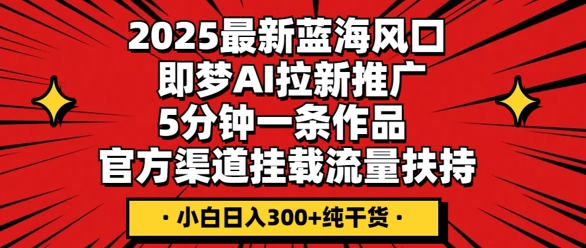 2025最新蓝海风口，即梦AI拉新推广，5分钟一条作品，官方渠道挂载，流量扶持，小白日入3张+纯干货-资源鲟