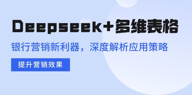 （14280期）Deepseek+多维表格，银行营销新利器，深度解析应用策略，提升营销效果-资源鲟