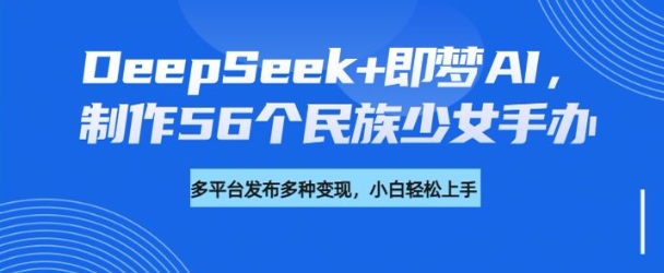 DeepSeek+即梦AI，制作56个民族少女手办，附详细教程+变现方向-资源鲟