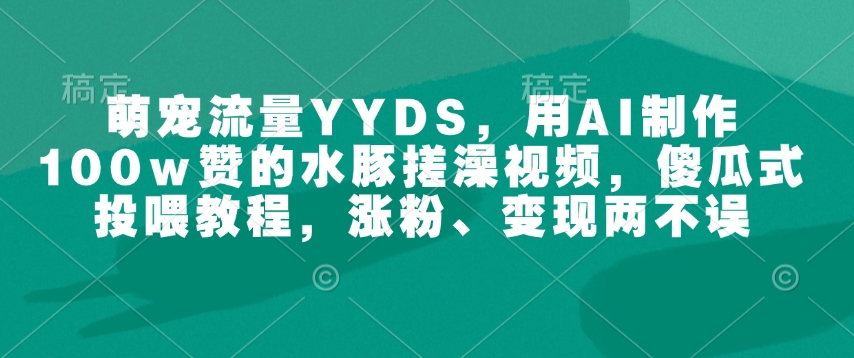 萌宠流量YYDS，用AI制作100w赞的水豚搓澡视频，傻瓜式投喂教程，涨粉、变现两不误-资源鲟