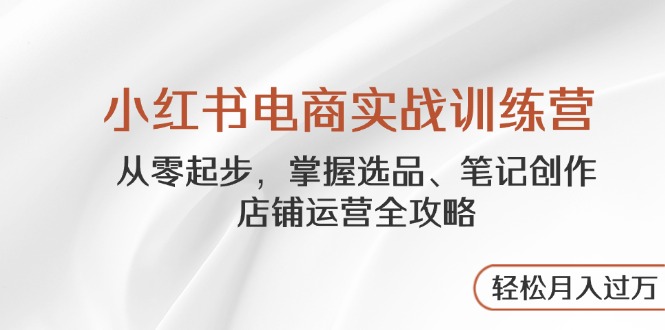 （14556期）小红书电商实战训练营，从零起步，掌握选品、笔记创作、店铺运营全攻略…-资源鲟