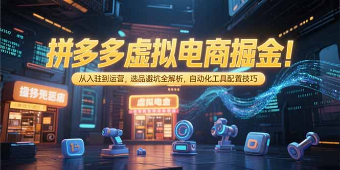（15330期）拼多多虚拟电商掘金：从入驻到运营，选品避坑全解析，自动化工具配置技巧-资源鲟